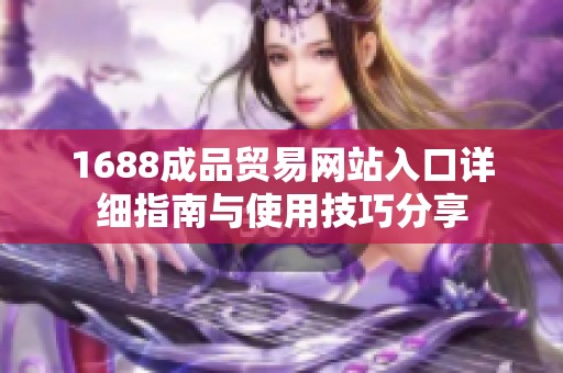 1688成品贸易网站入口详细指南与使用技巧分享