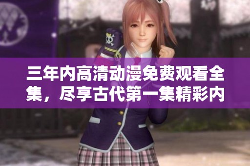三年内高清动漫免费观看全集，尽享古代第一集精彩内容