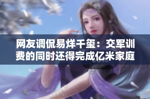 网友调侃易烊千玺：交军训费的同时还得完成亿米家庭作业的挑战你怎么看