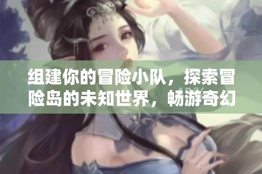 组建你的冒险小队，探索冒险岛的未知世界，畅游奇幻之旅攻略全解析