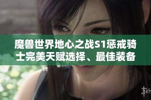 魔兽世界地心之战S1惩戒骑士完美天赋选择、最佳装备推荐与消耗品攻略解析