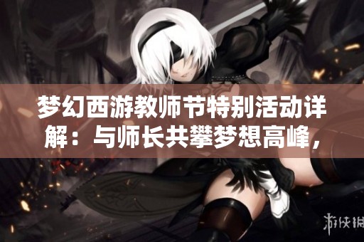 梦幻西游教师节特别活动详解：与师长共攀梦想高峰，开启奇妙冒险之旅