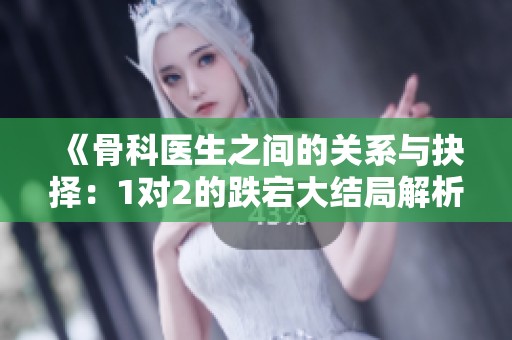 《骨科医生之间的关系与抉择：1对2的跌宕大结局解析》