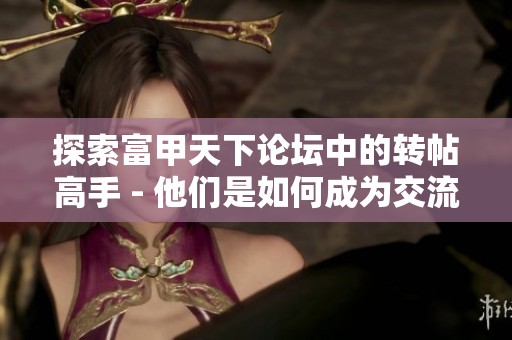 探索富甲天下论坛中的转帖高手 - 他们是如何成为交流的亮点与精英的