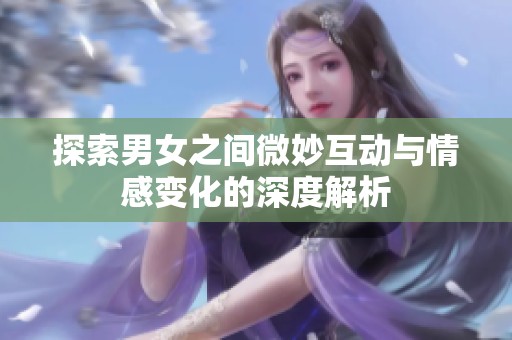 探索男女之间微妙互动与情感变化的深度解析