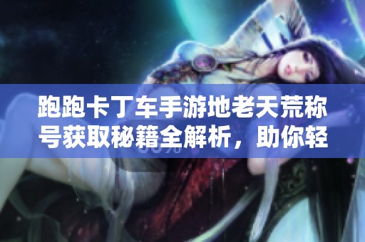 跑跑卡丁车手游地老天荒称号获取秘籍全解析，助你轻松称霸赛道！