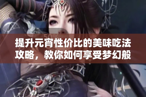 提升元宵性价比的美味吃法攻略，教你如何享受梦幻般的元宵佳节