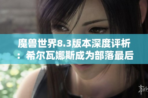 魔兽世界8.3版本深度评析：希尔瓦娜斯成为部落最后一任领导者的背后故事与影响