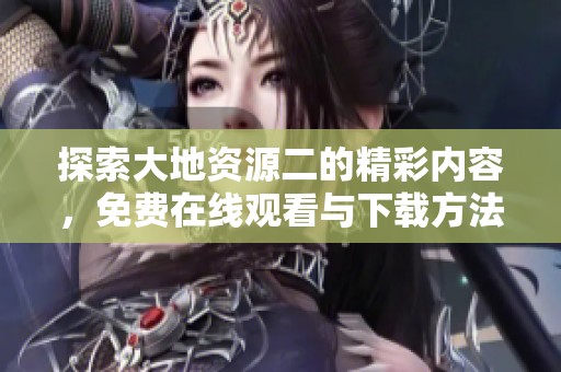 探索大地资源二的精彩内容，免费在线观看与下载方法解析