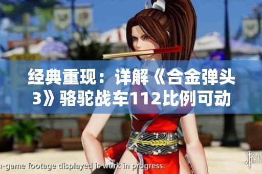 经典重现：详解《合金弹头3》骆驼战车112比例可动人偶的独特魅力与设计理念