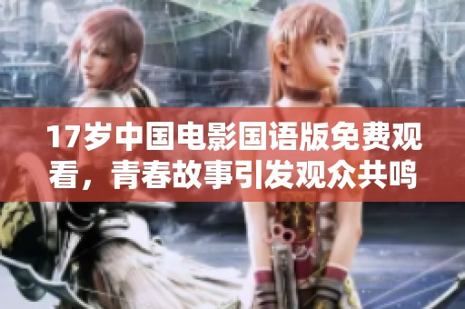 17岁中国电影国语版免费观看，青春故事引发观众共鸣