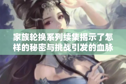 家族轮换系列续集揭示了怎样的秘密与挑战引发的血脉纷争