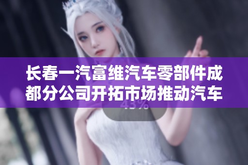长春一汽富维汽车零部件成都分公司开拓市场推动汽车零部件行业发展新进程