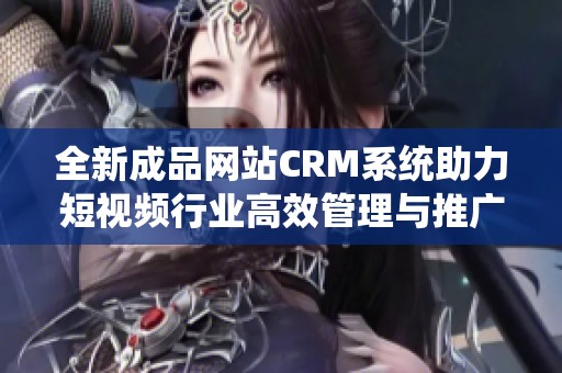全新成品网站CRM系统助力短视频行业高效管理与推广