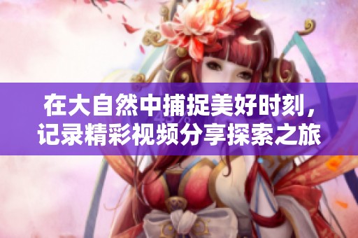 在大自然中捕捉美好时刻，记录精彩视频分享探索之旅