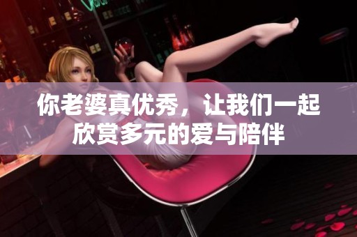 你老婆真优秀，让我们一起欣赏多元的爱与陪伴