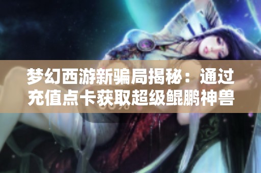 梦幻西游新骗局揭秘：通过充值点卡获取超级鲲鹏神兽的诈骗手法详解