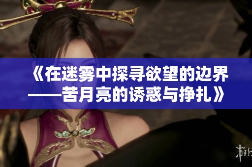 《在迷雾中探寻欲望的边界——苦月亮的诱惑与挣扎》