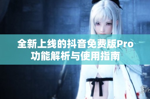 全新上线的抖音免费版Pro功能解析与使用指南