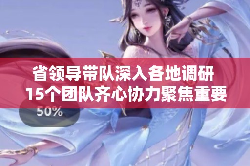 省领导带队深入各地调研 15个团队齐心协力聚焦重要课题