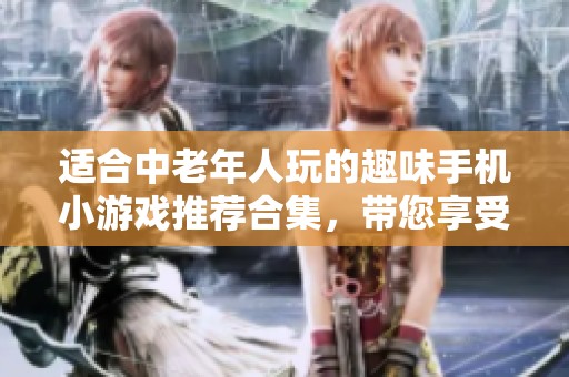 适合中老年人玩的趣味手机小游戏推荐合集，带您享受轻松愉悦的游戏时光