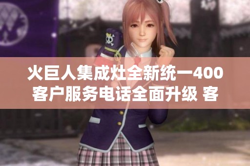 火巨人集成灶全新统一400客户服务电话全面升级 客户体验再上新台阶