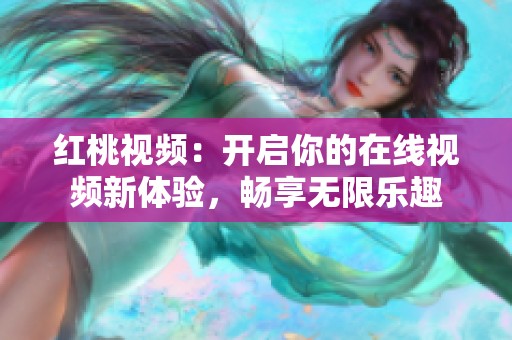 红桃视频：开启你的在线视频新体验，畅享无限乐趣
