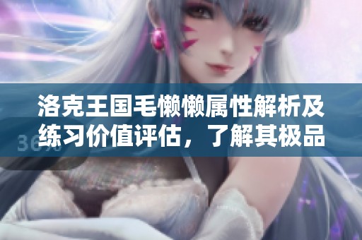 洛克王国毛懒懒属性解析及练习价值评估，了解其极品性格特征