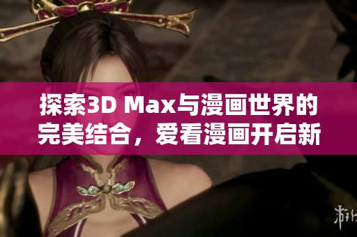 探索3D Max与漫画世界的完美结合，爱看漫画开启新体验