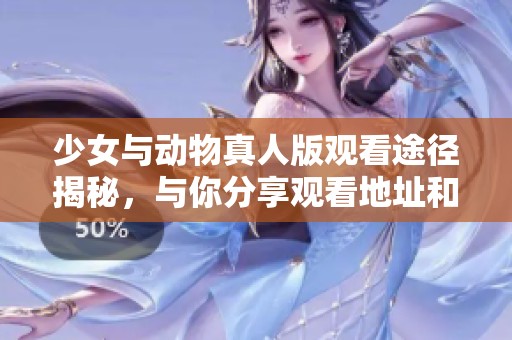 少女与动物真人版观看途径揭秘，与你分享观看地址和方法