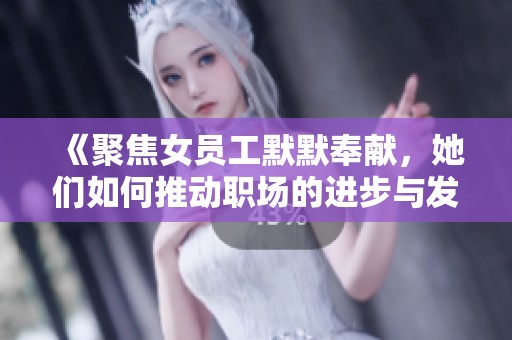 《聚焦女员工默默奉献，她们如何推动职场的进步与发展》