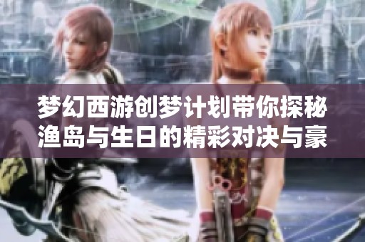 梦幻西游创梦计划带你探秘渔岛与生日的精彩对决与豪门剑会盛宴