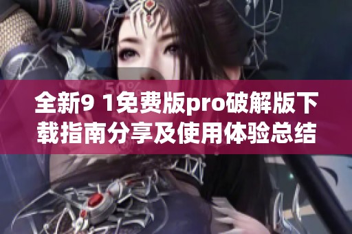 全新9 1免费版pro破解版下载指南分享及使用体验总结