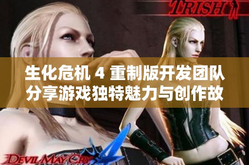 生化危机 4 重制版开发团队分享游戏独特魅力与创作故事,探索不同视角的游戏体验