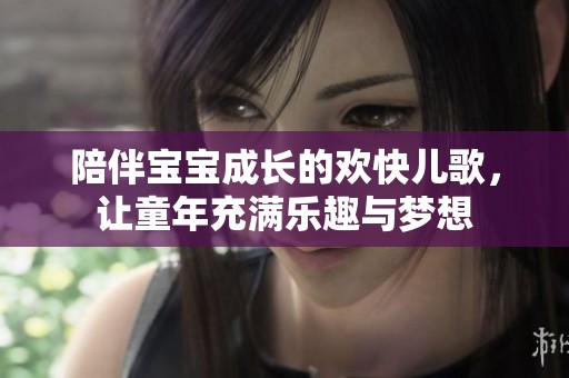 陪伴宝宝成长的欢快儿歌，让童年充满乐趣与梦想