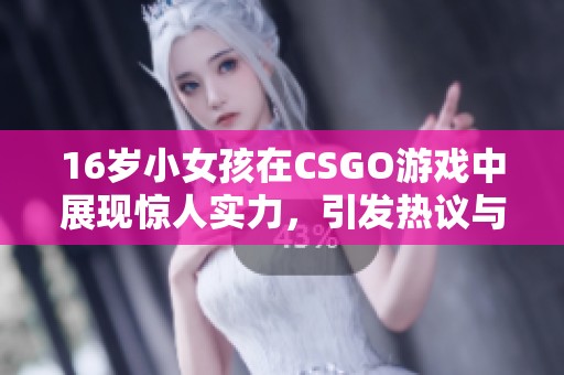 16岁小女孩在CSGO游戏中展现惊人实力，引发热议与关注