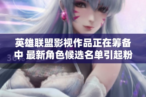 英雄联盟影视作品正在筹备中 最新角色候选名单引起粉丝热议