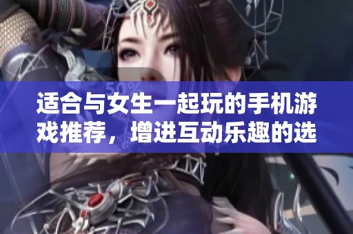 适合与女生一起玩的手机游戏推荐，增进互动乐趣的选择