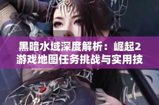 黑暗水域深度解析：崛起2游戏地图任务挑战与实用技巧全面指南