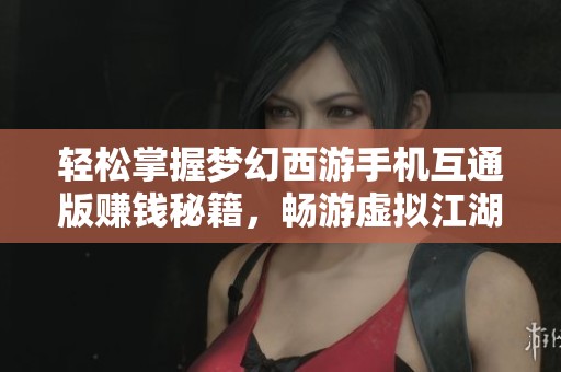 轻松掌握梦幻西游手机互通版赚钱秘籍，畅游虚拟江湖的全攻略分享