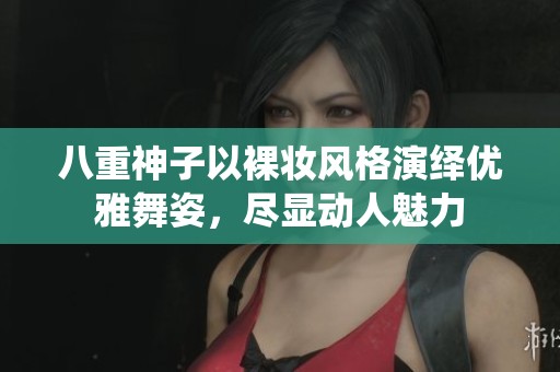 八重神子以裸妆风格演绎优雅舞姿，尽显动人魅力