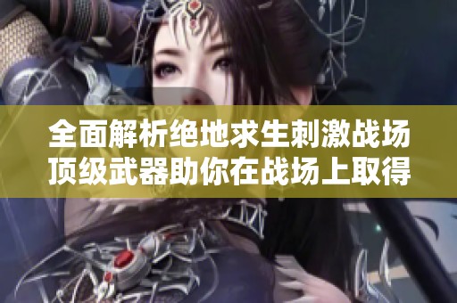 全面解析绝地求生刺激战场顶级武器助你在战场上取得胜利的秘诀
