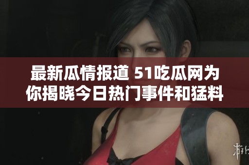 最新瓜情报道 51吃瓜网为你揭晓今日热门事件和猛料资讯