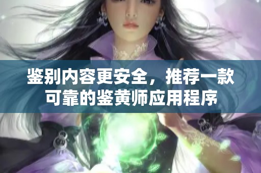 鉴别内容更安全，推荐一款可靠的鉴黄师应用程序