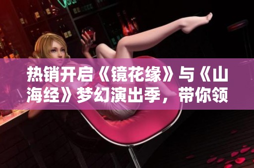 热销开启《镜花缘》与《山海经》梦幻演出季，带你领略儿童奇幻世界的魅力