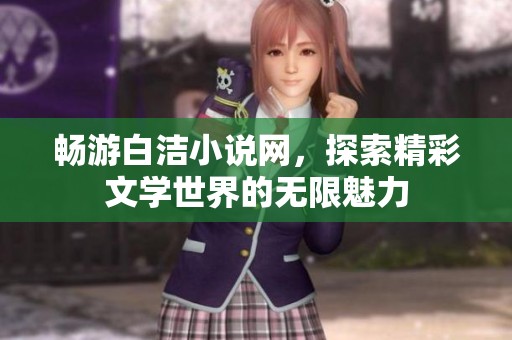畅游白洁小说网，探索精彩文学世界的无限魅力