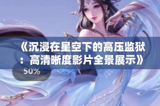 《沉浸在星空下的高压监狱：高清晰度影片全景展示》