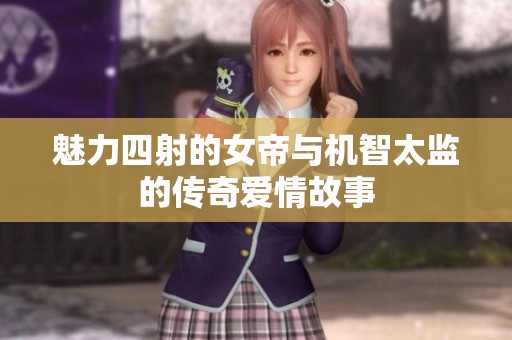 魅力四射的女帝与机智太监的传奇爱情故事