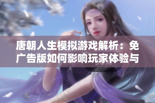 唐朝人生模拟游戏解析：免广告版如何影响玩家体验与游戏经济平衡的探讨