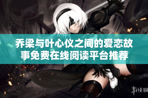 乔梁与叶心仪之间的爱恋故事免费在线阅读平台推荐
